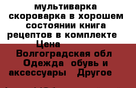 мультиварка-скороварка в хорошем состоянии.книга рецептов в комплекте › Цена ­ 3 000 - Волгоградская обл. Одежда, обувь и аксессуары » Другое   